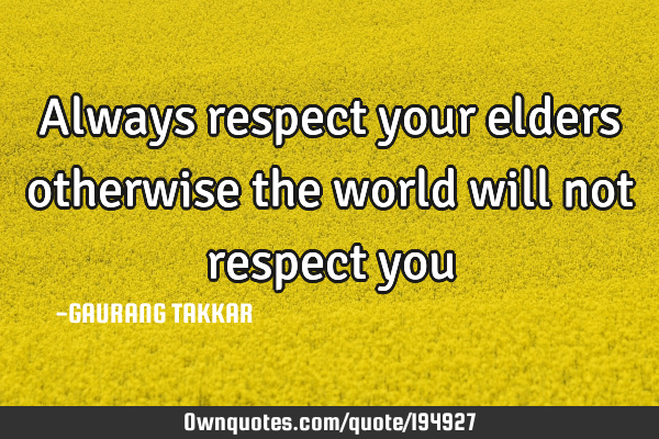 Always respect your elders
otherwise the world will not respect