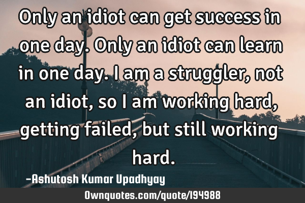 Only an idiot can get success in one day.
Only an idiot can learn in one day.
I am a struggler,