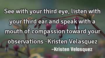 See with your third eye, listen with your third ear and speak with a mouth of compassion toward