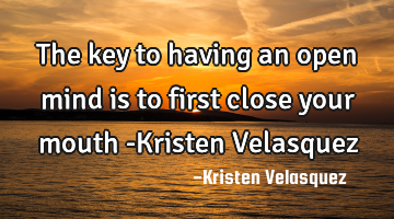 The key to having an open mind is to first close your mouth -Kristen Velasquez
