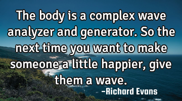 The body is a complex wave analyzer and generator. So the next time you want to make someone a