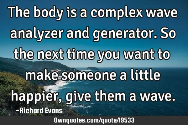 The body is a complex wave analyzer and generator. So the next time you want to make someone a