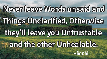 Never leave Words unsaid and Things Unclarified, Otherwise they