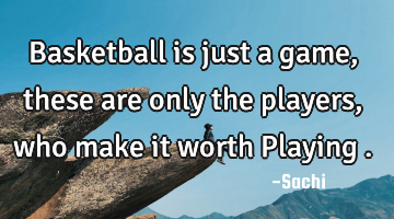 Basketball is just a game, these are only the players ,who make it worth Playing .