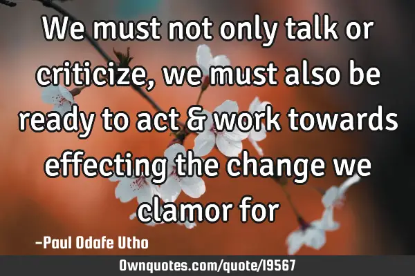 We must not only talk or criticize, we must also be ready to act & work towards effecting the