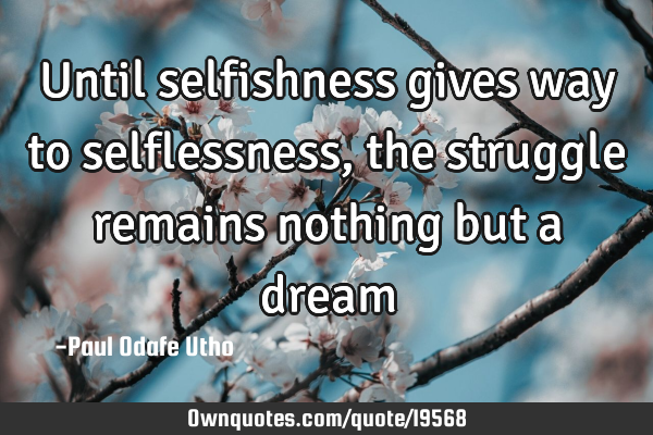 Until selfishness gives way to selflessness, the struggle remains nothing but a