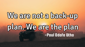 We are not a back-up plan. We are the plan