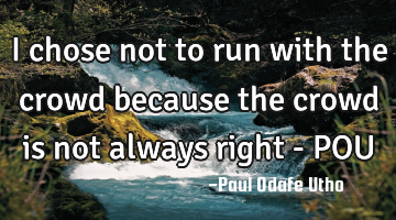 I chose not to run with the crowd because the crowd is not always right - POU