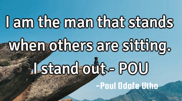 I am the man that stands when others are sitting. I stand out - POU
