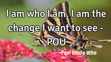 I am who I am. I am the change I want to see - POU
