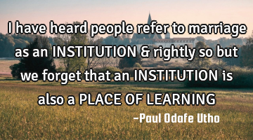 I have heard people refer to marriage as an INSTITUTION & rightly so but we forget that an INSTITUTI