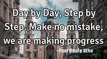 Day by Day, Step by Step. Make no mistake, we are making progress