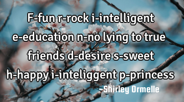 F-fun r-rock i-intelligent e-education n-no lying to true friends d-desire s-sweet h-happy i-