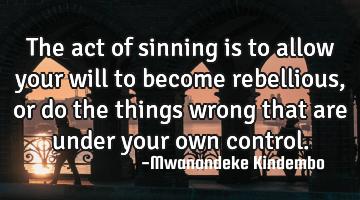 The act of sinning is to allow your will to become rebellious, or do the things wrong that are