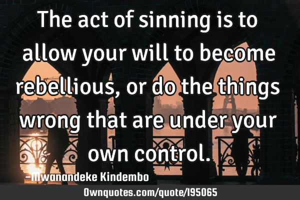 The act of sinning is to allow your will to become rebellious, or do the things wrong that are