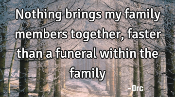 Nothing brings my family members together, faster than a funeral within the family