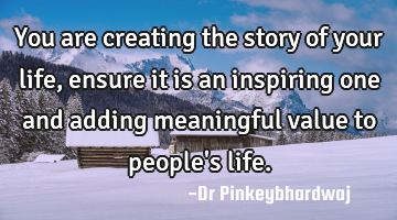 You are creating the story of your life,  ensure it is an inspiring one and adding meaningful value