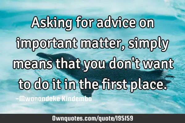 Asking for advice on important matter, simply means that you don