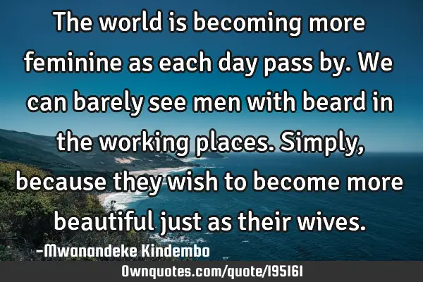 The world is becoming more feminine as each day pass by. We can barely see men with beard in the