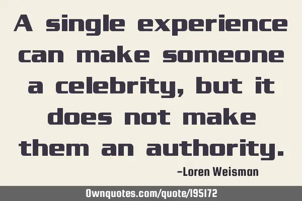 A single experience can make someone a celebrity, but it does not make them an