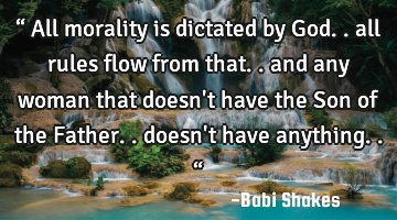 “ All morality is dictated by God.. all rules flow from that.. and any woman that doesn