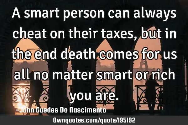 A smart person can always cheat on their taxes, but in the end death comes for us all no matter
