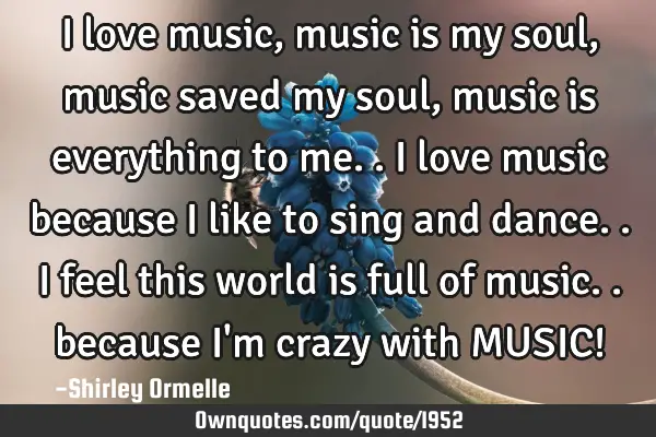 I love music, music is my soul, music saved my soul, music is everything to me.. I love music