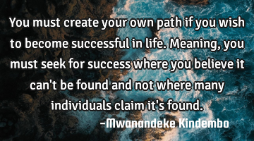 You must create your own path if you wish to become successful in life. Meaning, you must seek for