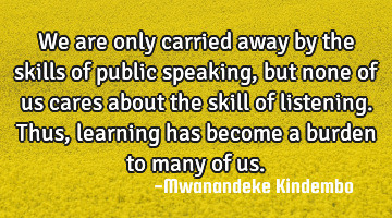We are only carried away by the skills of public speaking, but none of us cares about the skill of