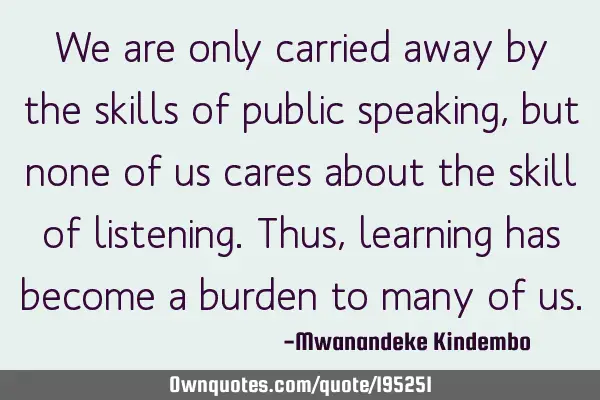 We are only carried away by the skills of public speaking, but none of us cares about the skill of