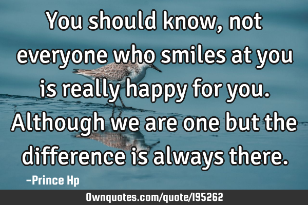 You should know, not everyone who smiles at you is really happy for you. Although we are one but