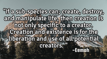 "If a sub-species can; create, destroy, and manipulate life, then creation is not only specific to