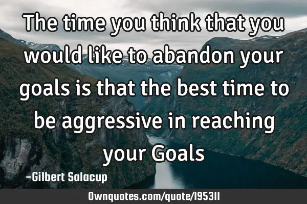 The time you think that you would like to abandon your goals is that the best time to be aggressive