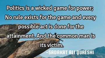 Politics is a wicked game for power;
No rule exists for the game and every possible act is done