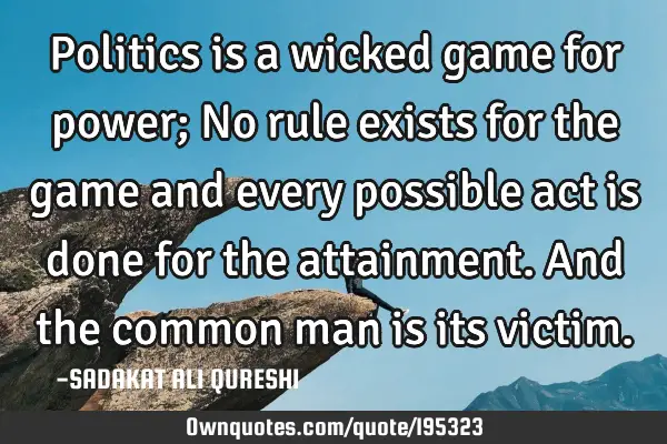 Politics is a wicked game for power;
No rule exists for the game and every possible act is done