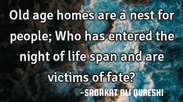 Old age homes are a nest for people;
Who has entered the night of life span and are victims of