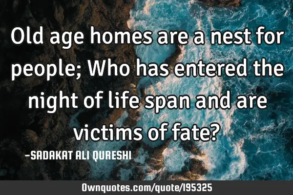Old age homes are a nest for people;
Who has entered the night of life span and are victims of