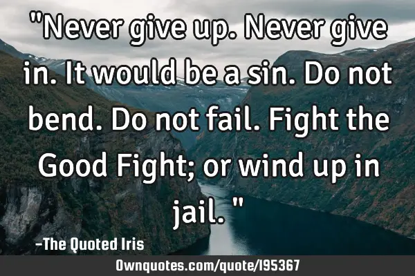 "Never give up. Never give in. It would be a sin. Do not bend. Do not fail. Fight the Good Fight;