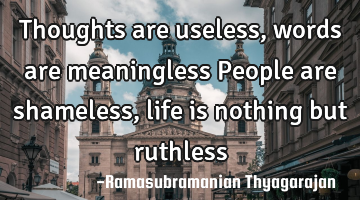 Thoughts are useless, words are meaningless
People are shameless, life is nothing but ruthless