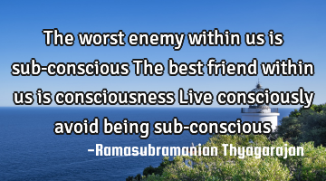 The worst enemy within us is sub-conscious
The best friend within us is consciousness
Live
