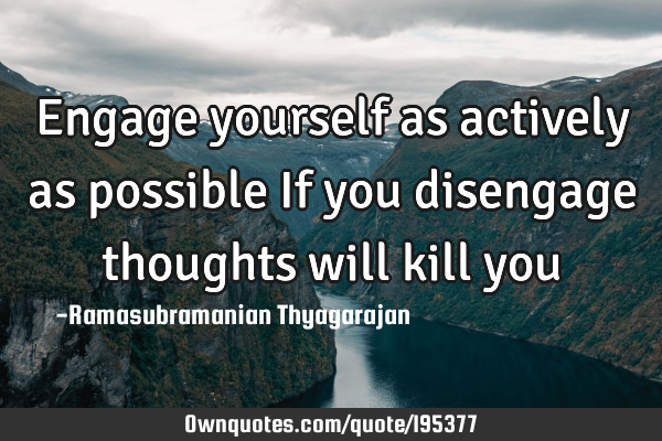 Engage yourself as actively as possible
If you disengage thoughts will kill