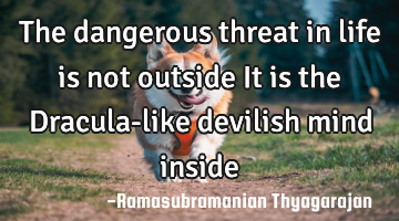 The dangerous threat in life is not outside
It is the Dracula-like devilish mind inside