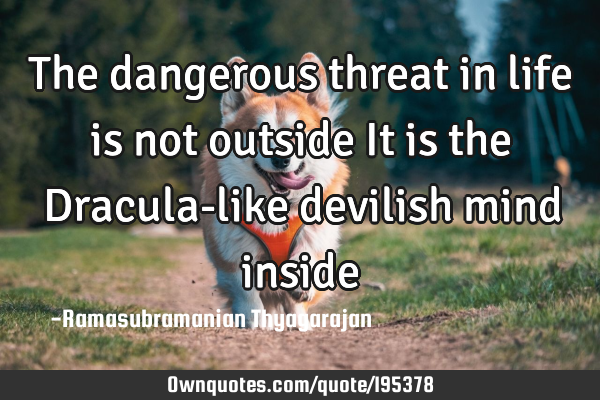 The dangerous threat in life is not outside
It is the Dracula-like devilish mind