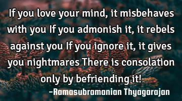 If you love your mind, it misbehaves with you
If you admonish it, it rebels against you
If you