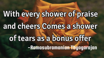 With every shower of praise and cheers
Comes a shower of tears as a bonus offer
