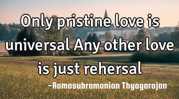 Only pristine love is universal
Any other love is just rehersal