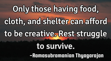 Only those having food, cloth, and shelter can afford to be creative. Rest struggle to survive.