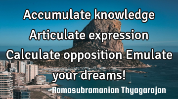 Accumulate knowledge
Articulate expression
Calculate opposition
Emulate your dreams!