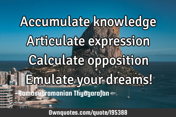 Accumulate knowledge
Articulate expression
Calculate opposition
Emulate your dreams!