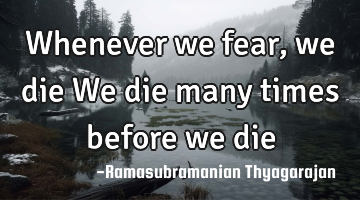 Whenever we fear, we die
We die many times before we die